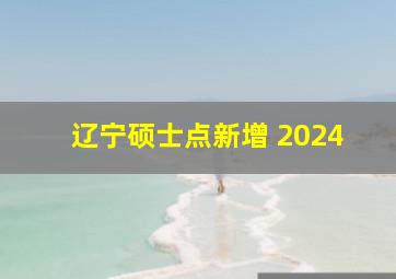 辽宁硕士点新增 2024